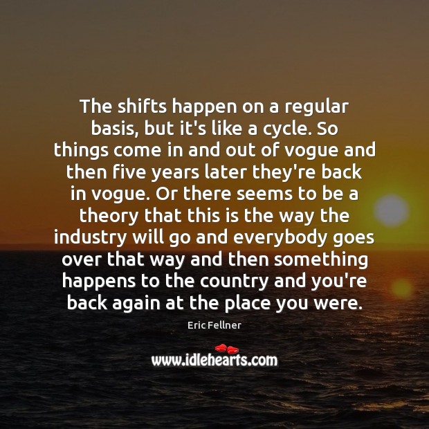 The shifts happen on a regular basis, but it’s like a cycle. Eric Fellner Picture Quote