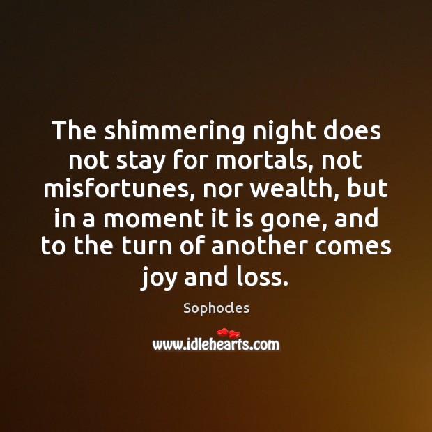 The shimmering night does not stay for mortals, not misfortunes, nor wealth, Sophocles Picture Quote