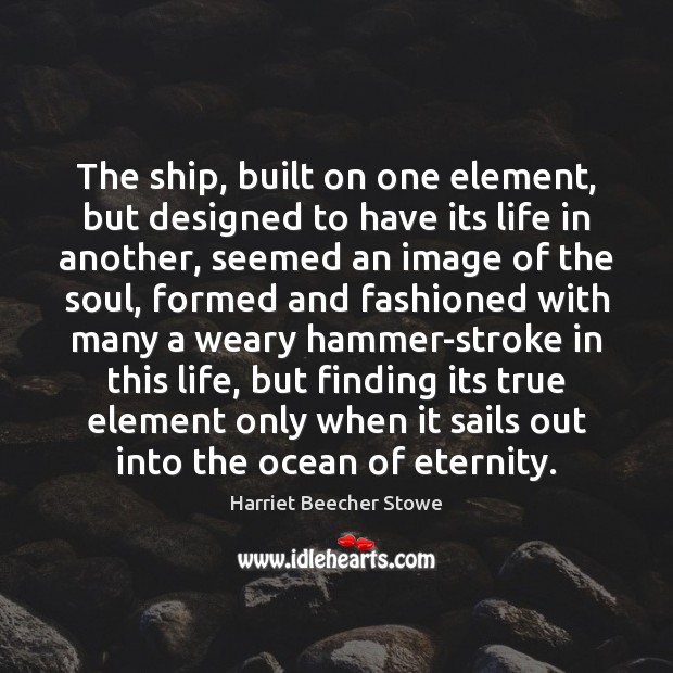 The ship, built on one element, but designed to have its life Harriet Beecher Stowe Picture Quote