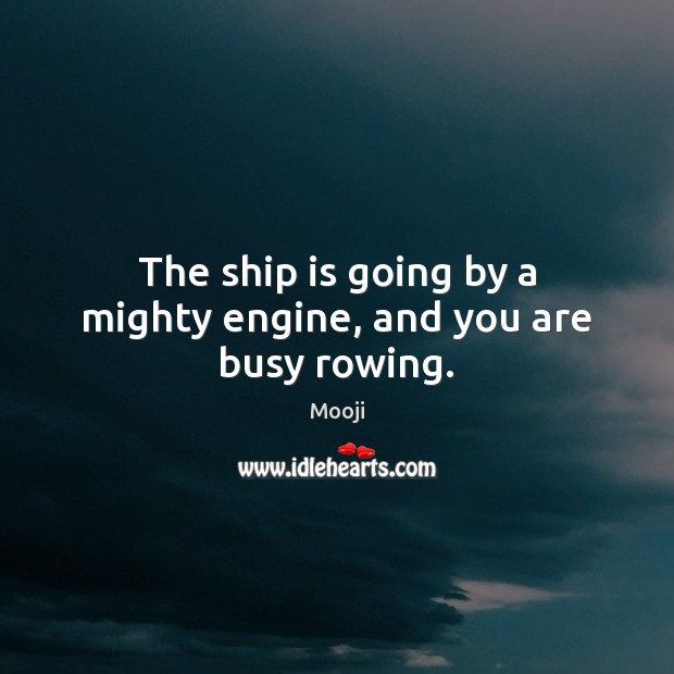 The ship is going by a mighty engine, and you are busy rowing. Image