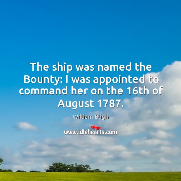 The ship was named the bounty: I was appointed to command her on the 16th of august 1787. William Bligh Picture Quote