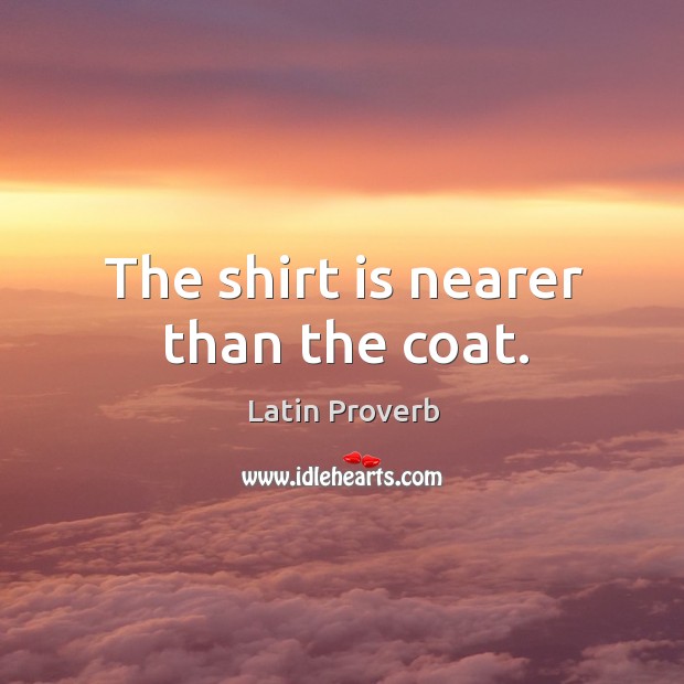 The shirt is nearer than the coat. Latin Proverbs Image