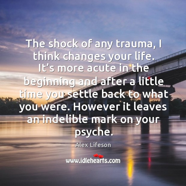 The shock of any trauma, I think changes your life. It’s more acute in the beginning and Image