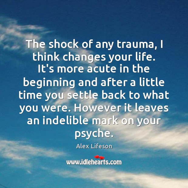 The shock of any trauma, I think changes your life. It’s more Alex Lifeson Picture Quote