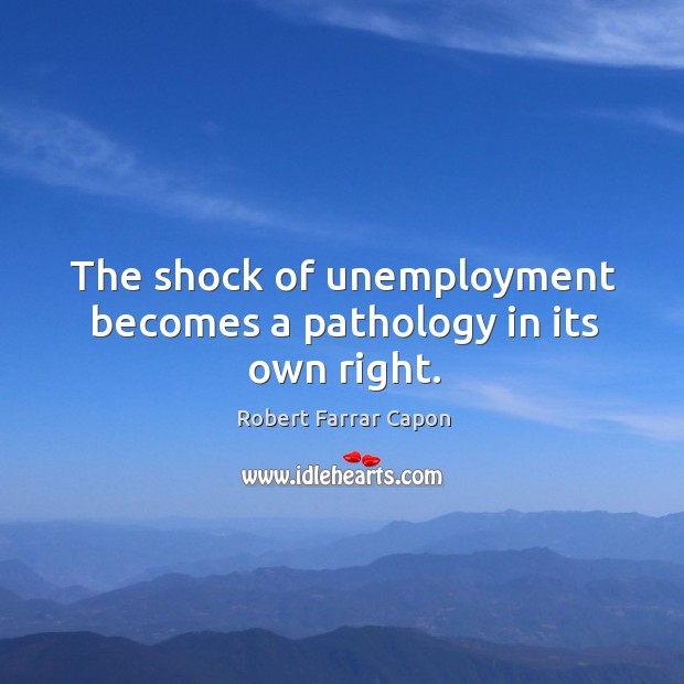 The shock of unemployment becomes a pathology in its own right. Robert Farrar Capon Picture Quote