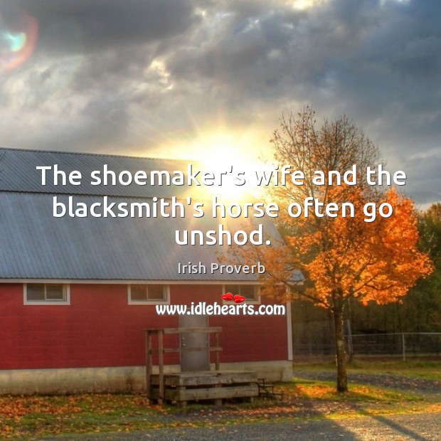 The shoemaker’s wife and the blacksmith’s horse often go unshod. Irish Proverbs Image