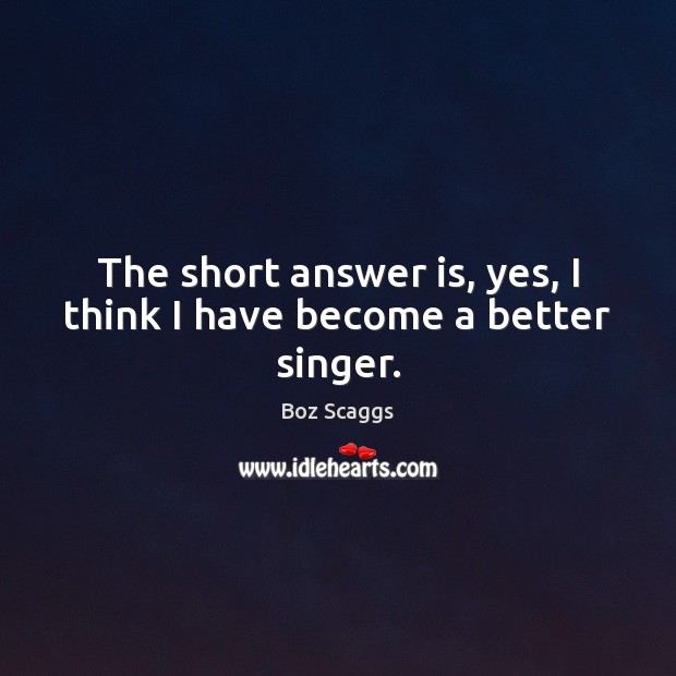 The short answer is, yes, I think I have become a better singer. Boz Scaggs Picture Quote