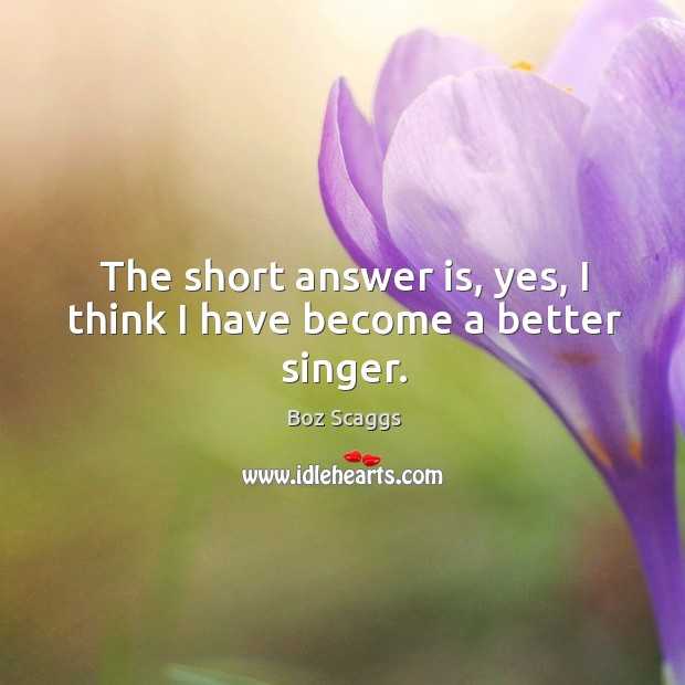 The short answer is, yes, I think I have become a better singer. Boz Scaggs Picture Quote