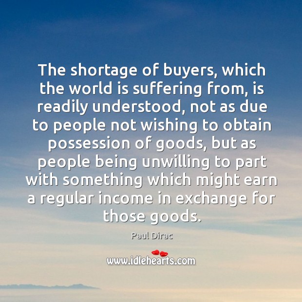 The shortage of buyers, which the world is suffering from, is readily understood Paul Dirac Picture Quote