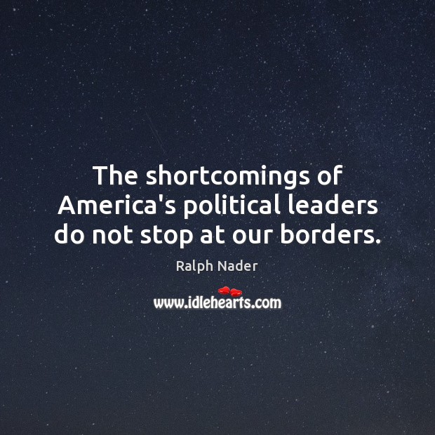 The shortcomings of America’s political leaders do not stop at our borders. Ralph Nader Picture Quote