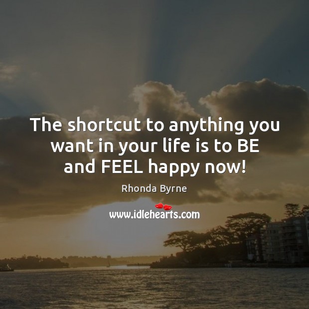 The shortcut to anything you want in your life is to BE and FEEL happy now! Rhonda Byrne Picture Quote