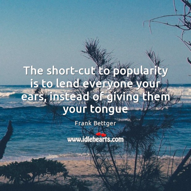 The short-cut to popularity is to lend everyone your ears, instead of Frank Bettger Picture Quote