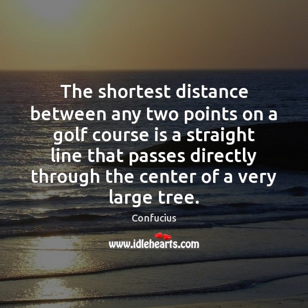 The shortest distance between any two points on a golf course is Image
