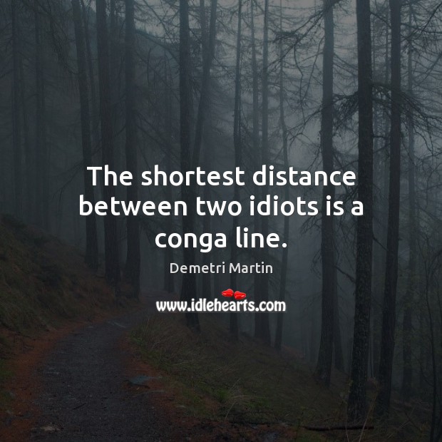 The shortest distance between two idiots is a conga line. Demetri Martin Picture Quote