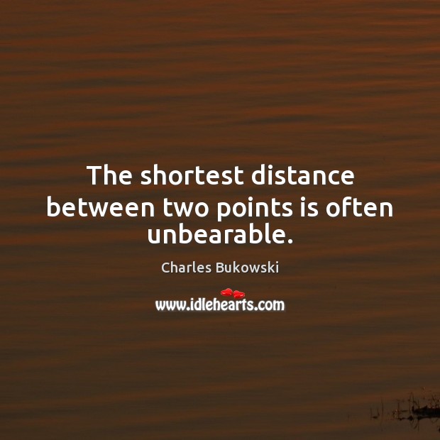 The shortest distance between two points is often unbearable. Charles Bukowski Picture Quote