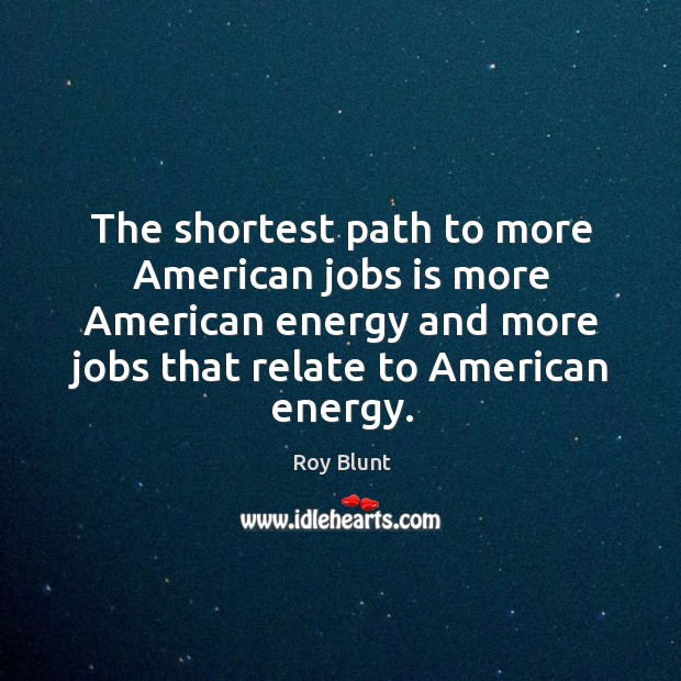 The shortest path to more american jobs is more american energy and more jobs that relate to american energy. Roy Blunt Picture Quote