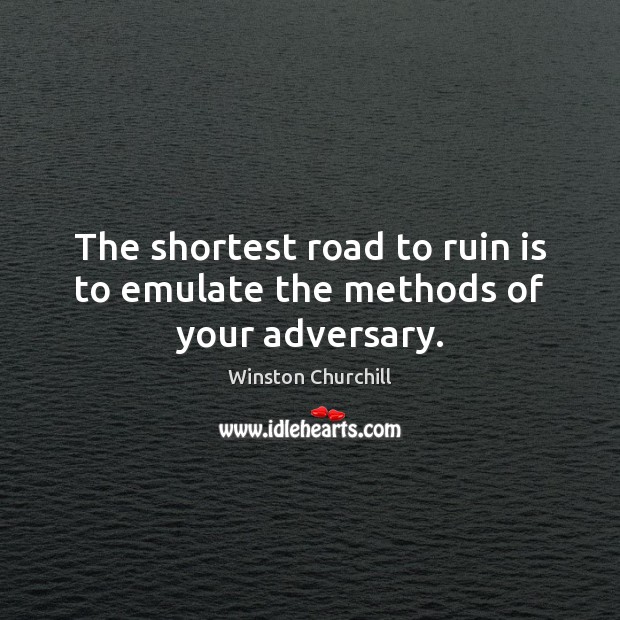 The shortest road to ruin is to emulate the methods of your adversary. Winston Churchill Picture Quote