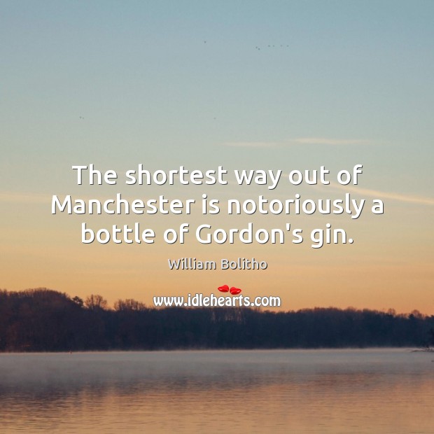 The shortest way out of Manchester is notoriously a bottle of Gordon’s gin. William Bolitho Picture Quote