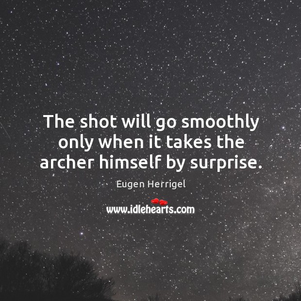 The shot will go smoothly only when it takes the archer himself by surprise. Eugen Herrigel Picture Quote
