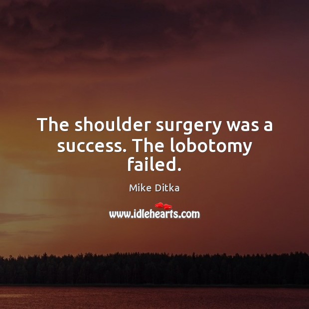 The shoulder surgery was a success. The lobotomy failed. Mike Ditka Picture Quote
