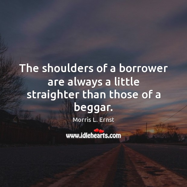 The shoulders of a borrower are always a little straighter than those of a beggar. Morris L. Ernst Picture Quote