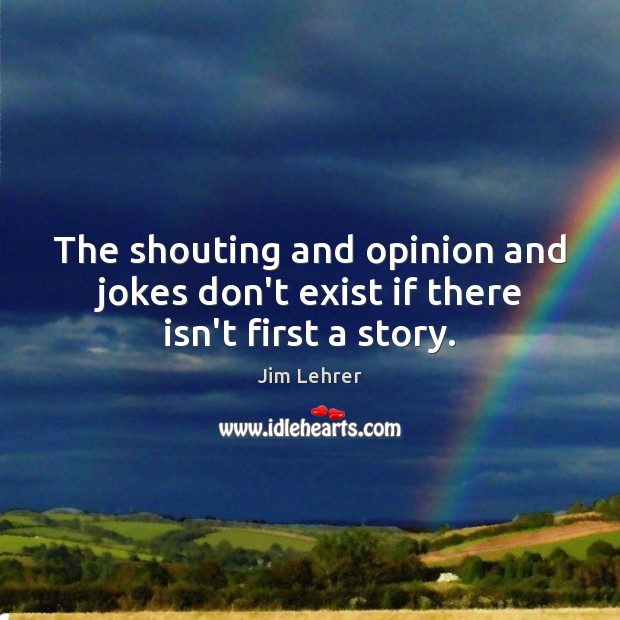 The shouting and opinion and jokes don’t exist if there isn’t first a story. Jim Lehrer Picture Quote