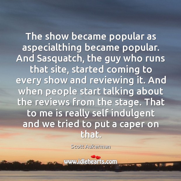 The show became popular as aspecialthing became popular. And Sasquatch, the guy Scott Aukerman Picture Quote