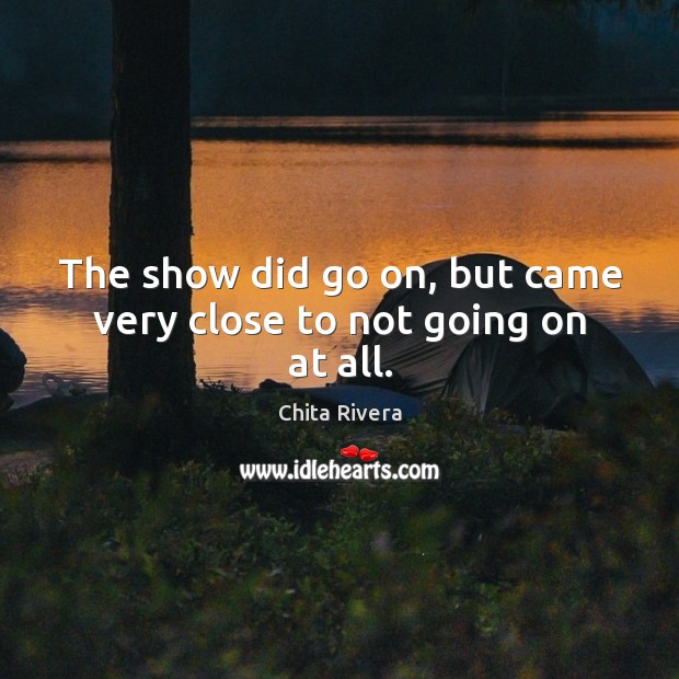 The show did go on, but came very close to not going on at all. Chita Rivera Picture Quote