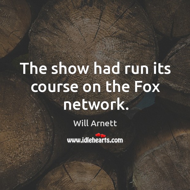 The show had run its course on the fox network. Will Arnett Picture Quote