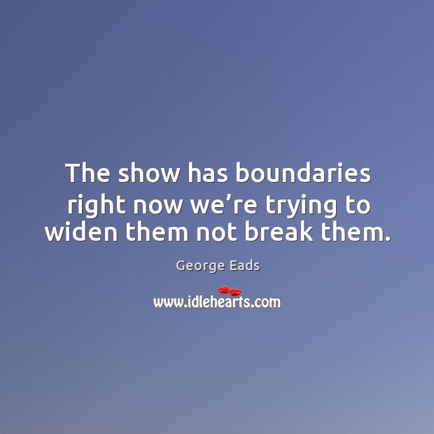 The show has boundaries right now we’re trying to widen them not break them. Image