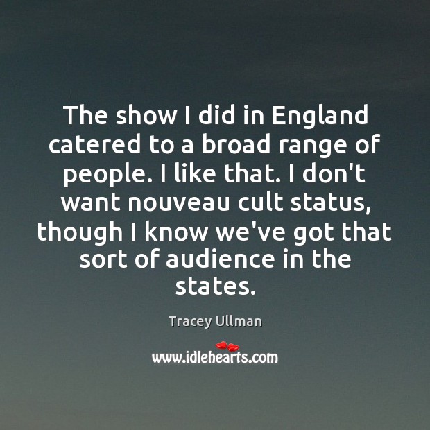 The show I did in England catered to a broad range of Tracey Ullman Picture Quote