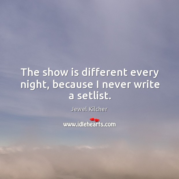 The show is different every night, because I never write a setlist. Jewel Kilcher Picture Quote