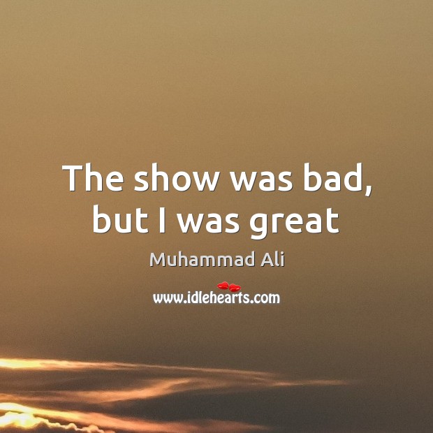 The show was bad, but I was great Muhammad Ali Picture Quote