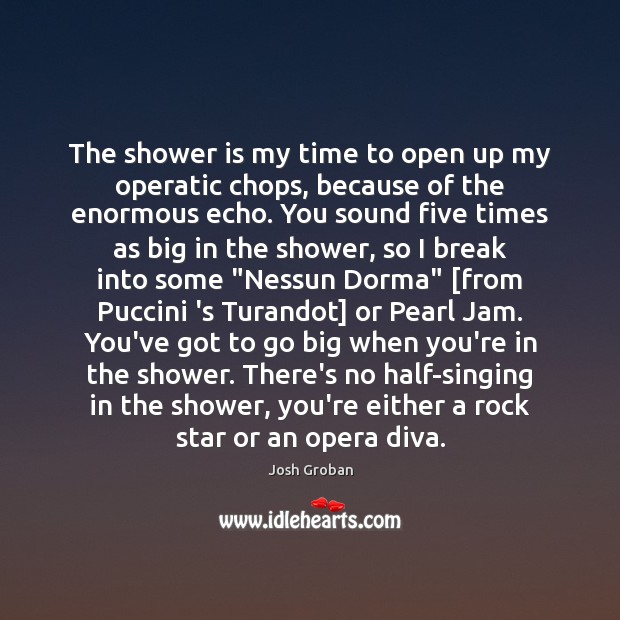 The shower is my time to open up my operatic chops, because Josh Groban Picture Quote