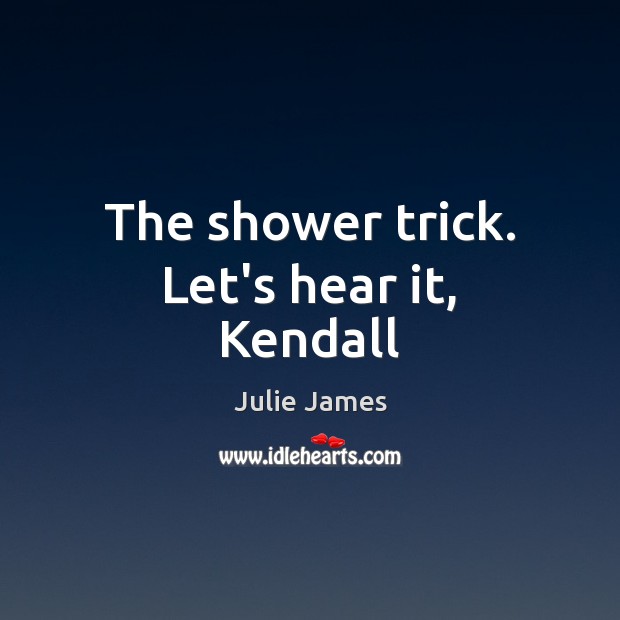 The shower trick. Let’s hear it, Kendall Julie James Picture Quote