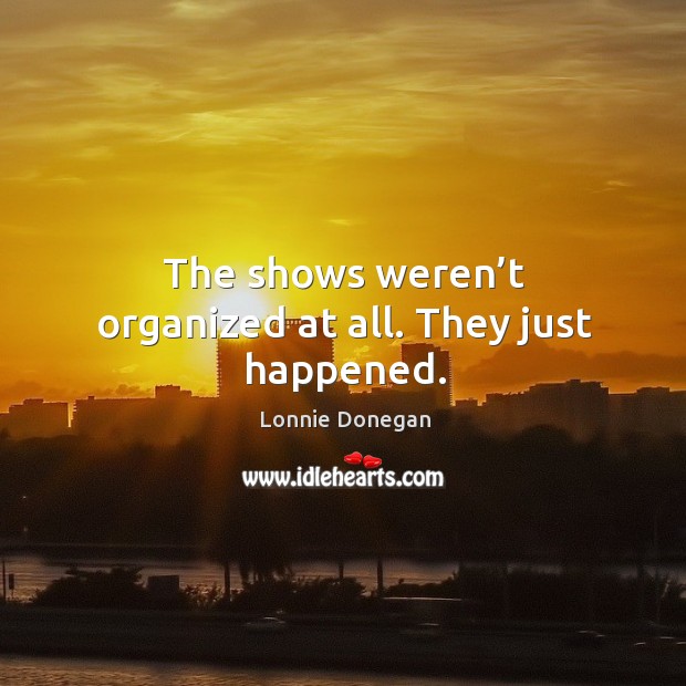 The shows weren’t organized at all. They just happened. Lonnie Donegan Picture Quote