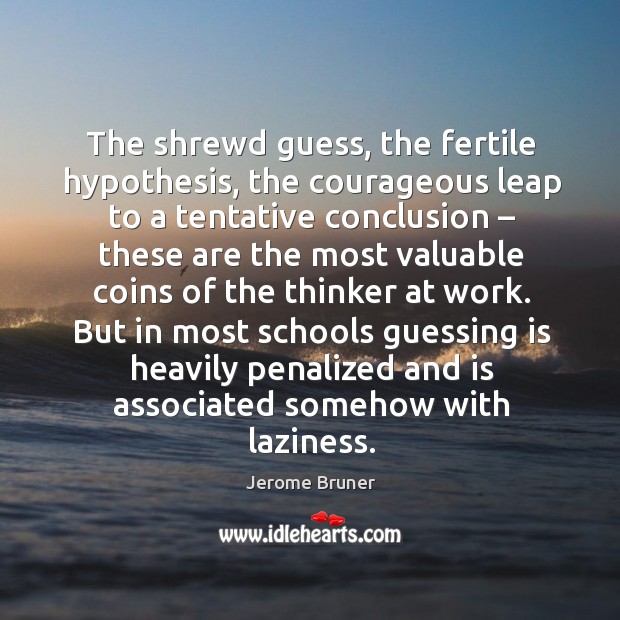 The shrewd guess, the fertile hypothesis, the courageous leap to a tentative conclusion Jerome Bruner Picture Quote