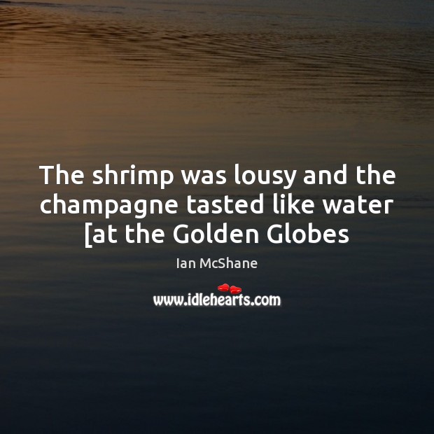 The shrimp was lousy and the champagne tasted like water [at the Golden Globes 