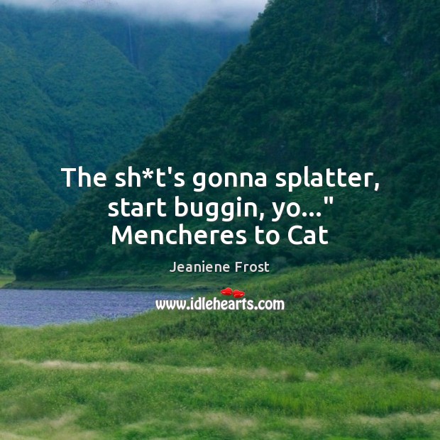 The sh*t’s gonna splatter, start buggin, yo…” Mencheres to Cat Jeaniene Frost Picture Quote