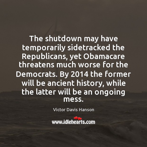 The shutdown may have temporarily sidetracked the Republicans, yet Obamacare threatens much Victor Davis Hanson Picture Quote