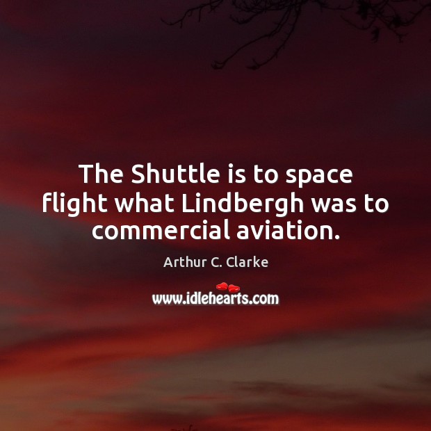 The Shuttle is to space flight what Lindbergh was to commercial aviation. Arthur C. Clarke Picture Quote
