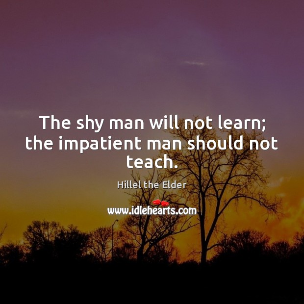The shy man will not learn; the impatient man should not teach. Image