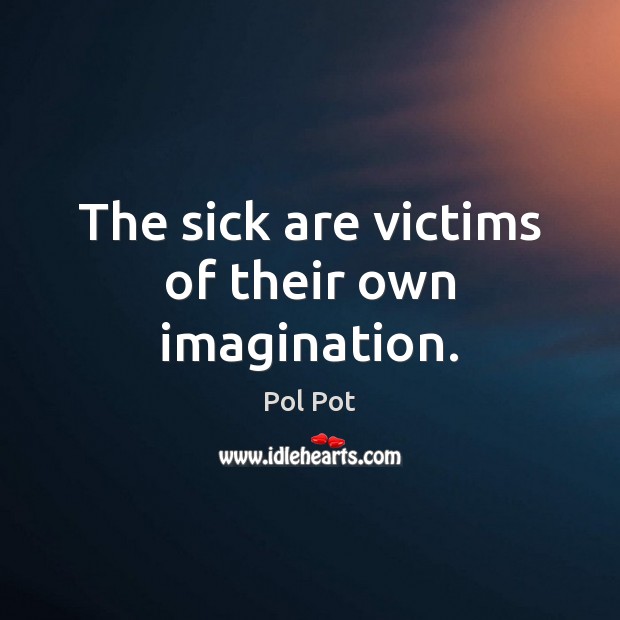 The sick are victims of their own imagination. Pol Pot Picture Quote