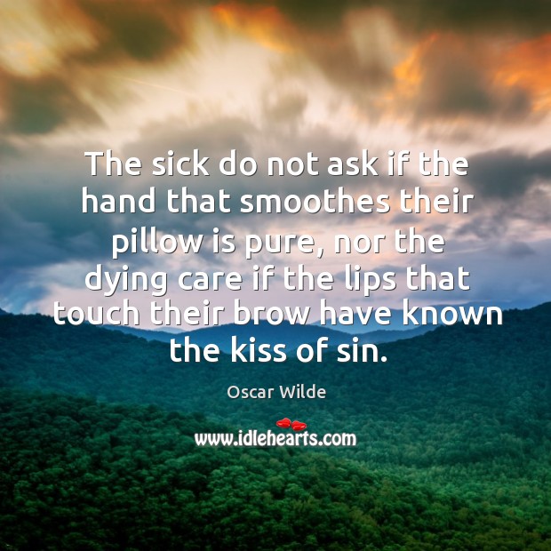 The sick do not ask if the hand that smoothes their pillow Oscar Wilde Picture Quote