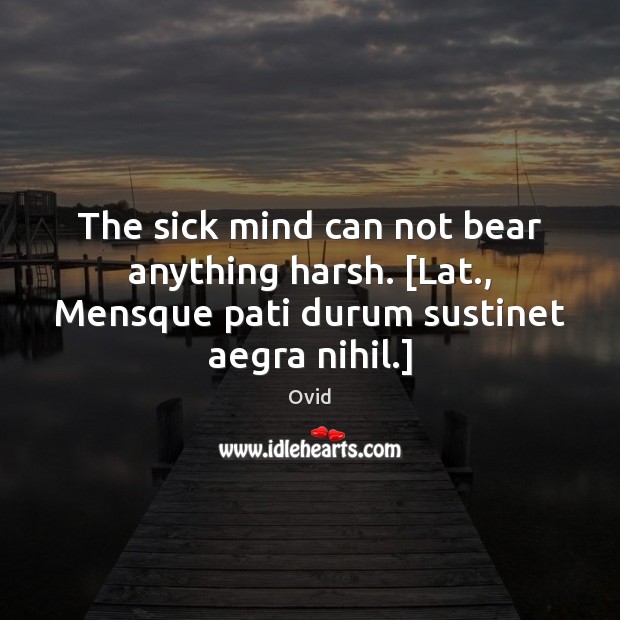 The sick mind can not bear anything harsh. [Lat., Mensque pati durum Ovid Picture Quote