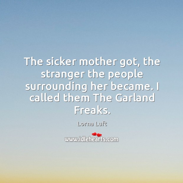 The sicker mother got, the stranger the people surrounding her became. I called them the garland freaks. Lorna Luft Picture Quote