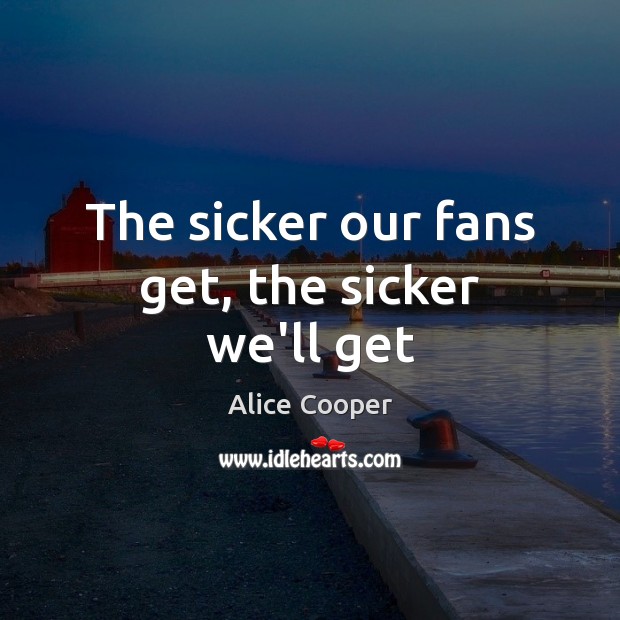 The sicker our fans get, the sicker we’ll get Alice Cooper Picture Quote
