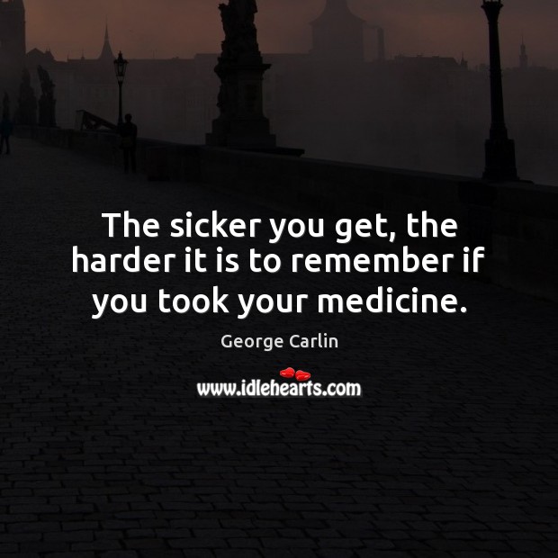 The sicker you get, the harder it is to remember if you took your medicine. George Carlin Picture Quote