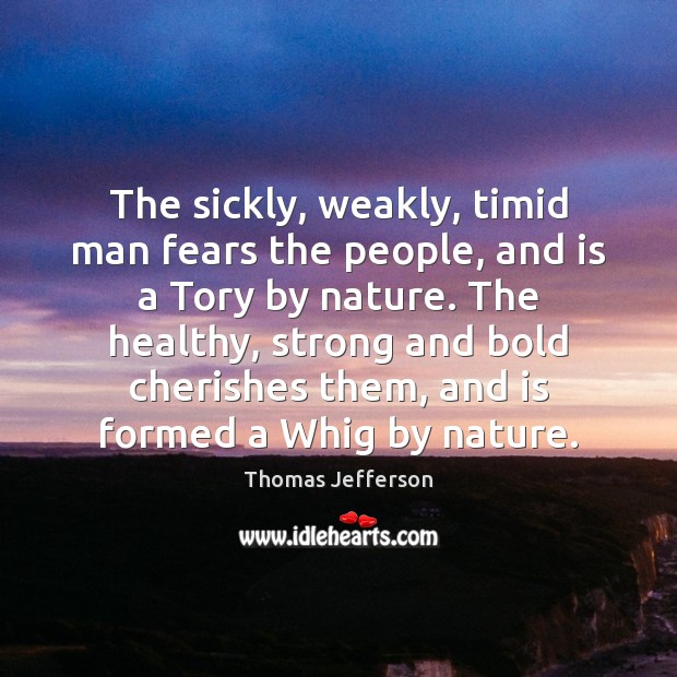 The sickly, weakly, timid man fears the people, and is a Tory Thomas Jefferson Picture Quote