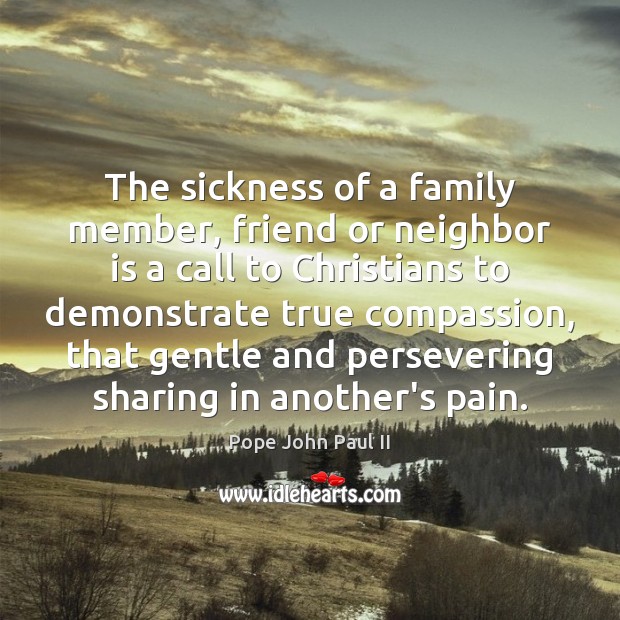 The sickness of a family member, friend or neighbor is a call Pope John Paul II Picture Quote